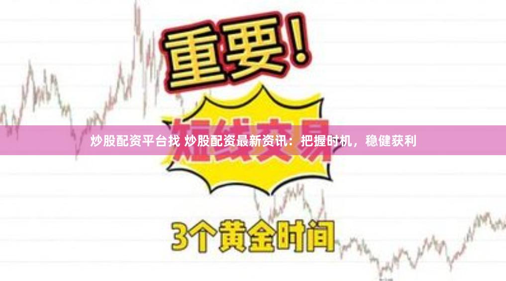 炒股配资平台找 炒股配资最新资讯：把握时机，稳健获利