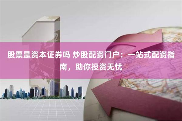 股票是资本证券吗 炒股配资门户：一站式配资指南，助你投资无忧