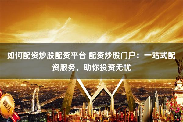 如何配资炒股配资平台 配资炒股门户：一站式配资服务，助你投资无忧