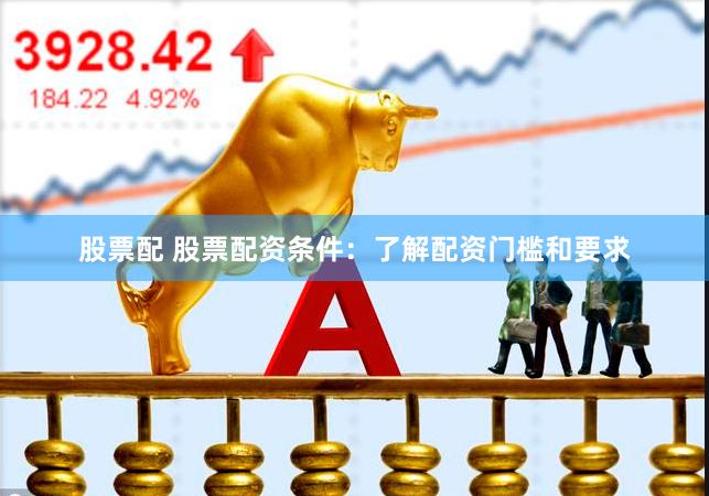股票配 股票配资条件：了解配资门槛和要求