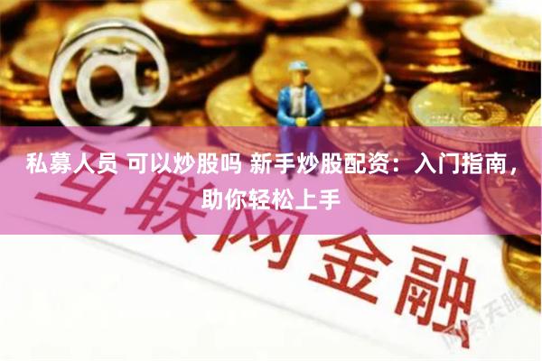 私募人员 可以炒股吗 新手炒股配资：入门指南，助你轻松上手