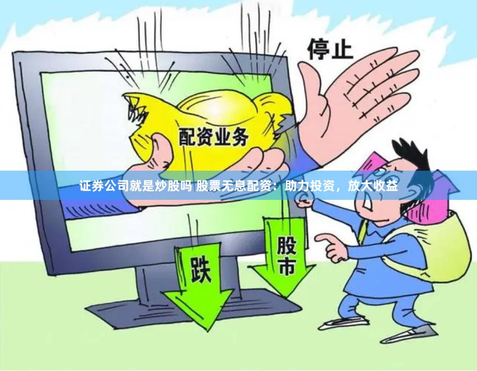 证券公司就是炒股吗 股票无息配资：助力投资，放大收益