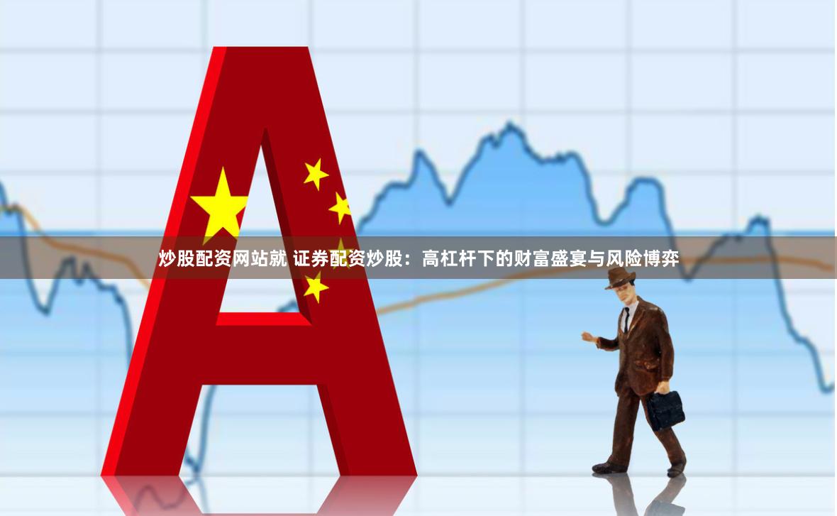 炒股配资网站就 证券配资炒股：高杠杆下的财富盛宴与风险博弈