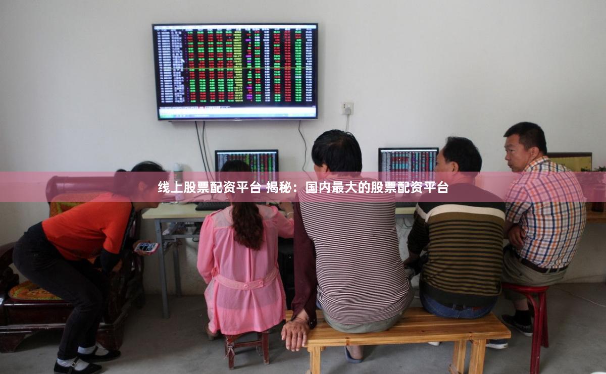 线上股票配资平台 揭秘：国内最大的股票配资平台