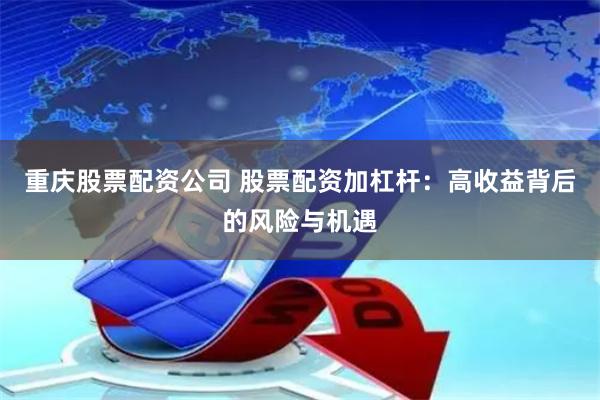 重庆股票配资公司 股票配资加杠杆：高收益背后的风险与机遇