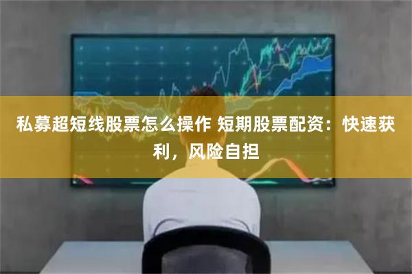 私募超短线股票怎么操作 短期股票配资：快速获利，风险自担