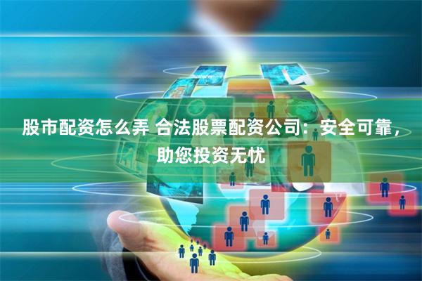 股市配资怎么弄 合法股票配资公司：安全可靠，助您投资无忧