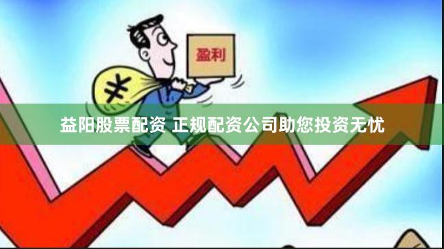 益阳股票配资 正规配资公司助您投资无忧