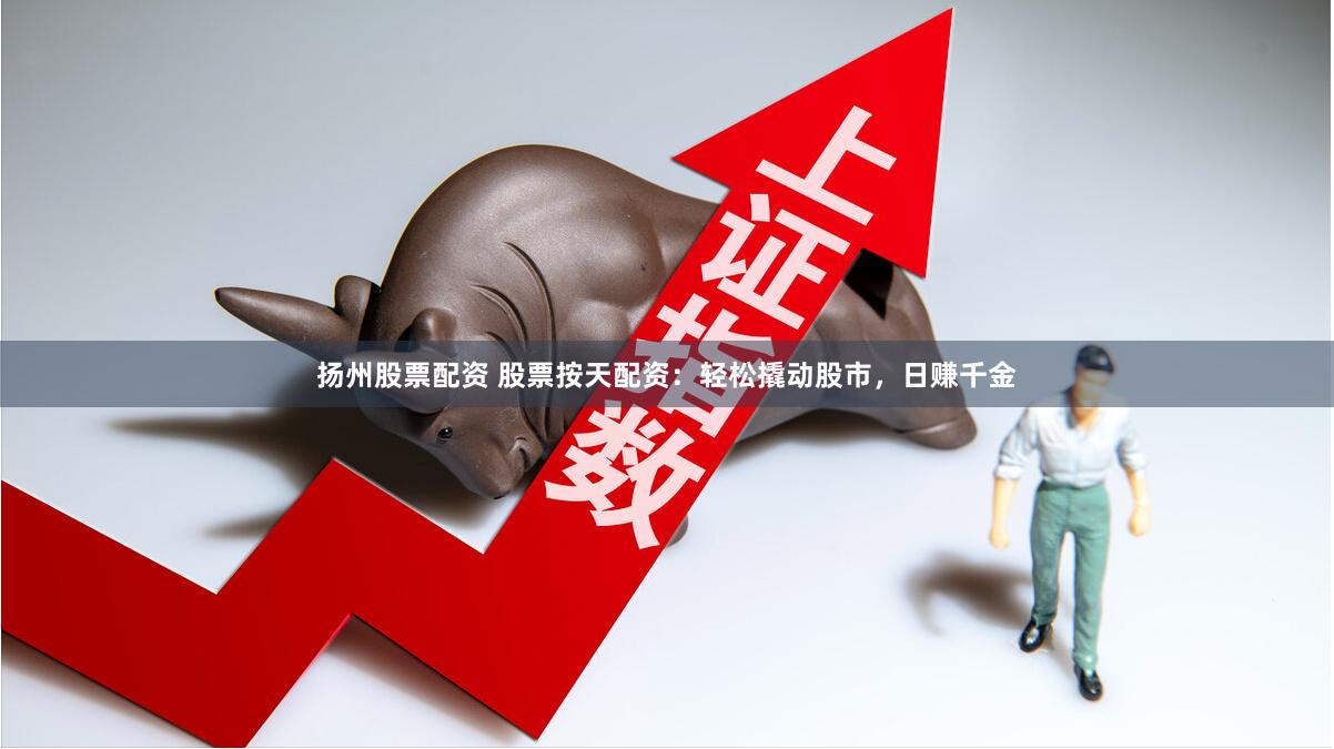 扬州股票配资 股票按天配资：轻松撬动股市，日赚千金