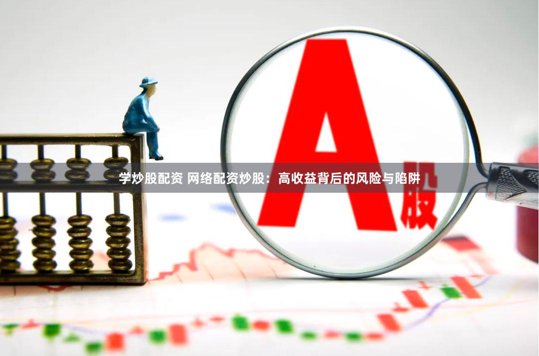 学炒股配资 网络配资炒股：高收益背后的风险与陷阱