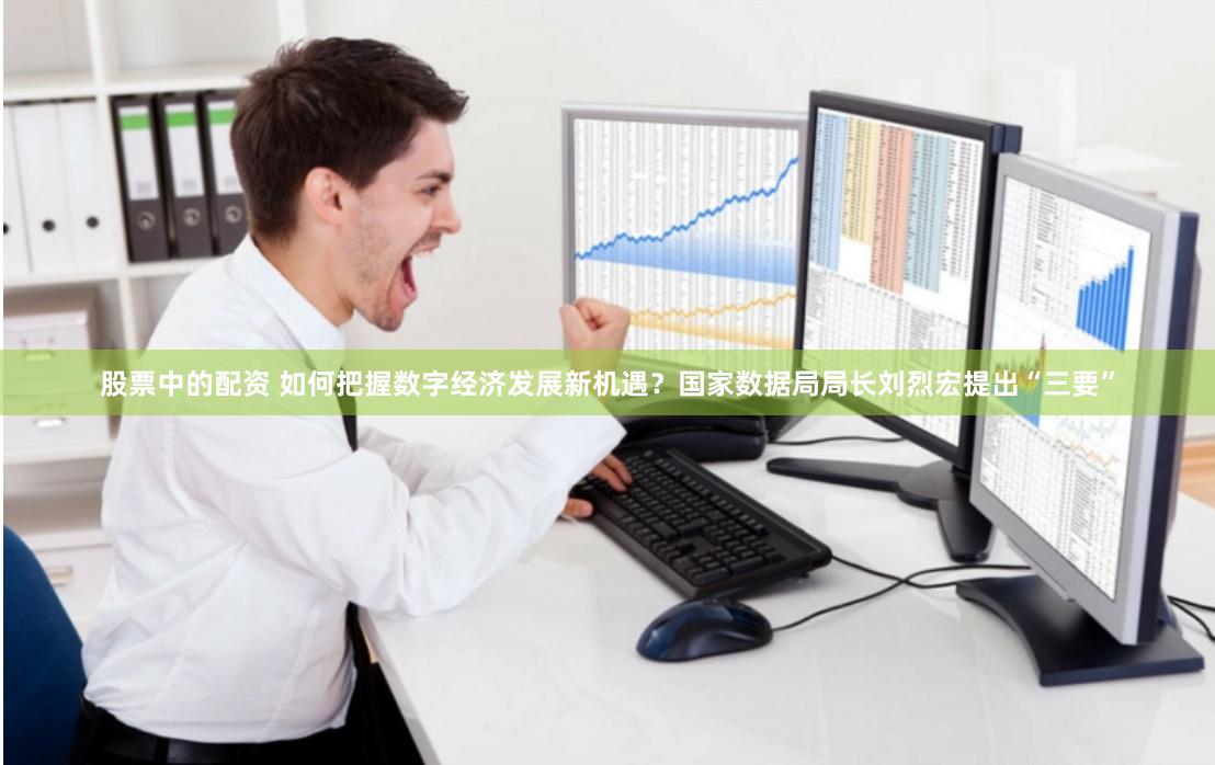 股票中的配资 如何把握数字经济发展新机遇？国家数据局局长刘烈宏提出“三要”