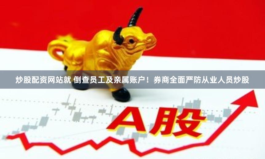 炒股配资网站就 倒查员工及亲属账户！券商全面严防从业人员炒股