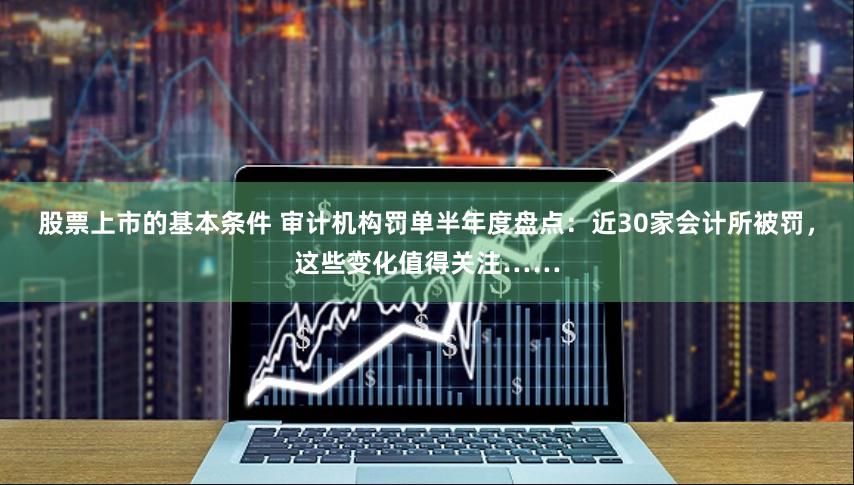 股票上市的基本条件 审计机构罚单半年度盘点：近30家会计所被罚，这些变化值得关注……