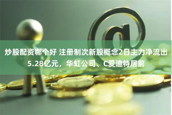 炒股配资哪个好 注册制次新股概念2日主力净流出5.28亿元，华虹公司、C爱迪特居前