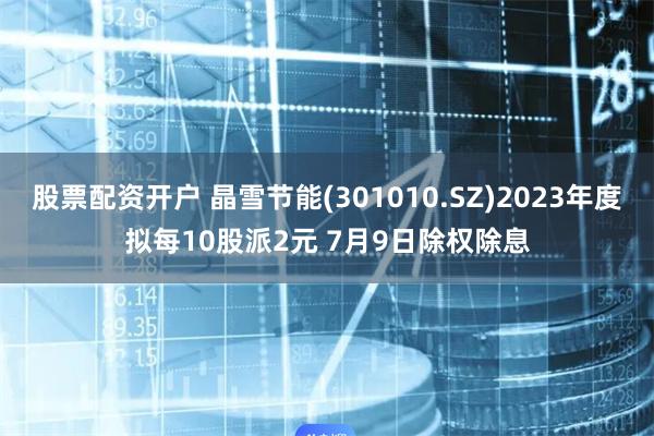 股票配资开户 晶雪节能(301010.SZ)2023年度拟每10股派2元 7月9日除权除息