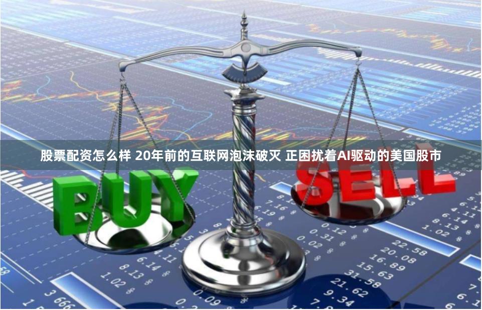 股票配资怎么样 20年前的互联网泡沫破灭 正困扰着AI驱动的美国股市