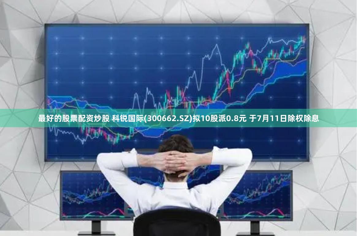 最好的股票配资炒股 科锐国际(300662.SZ)拟10股派0.8元 于7月11日除权除息
