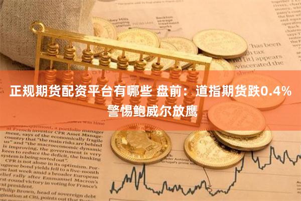 正规期货配资平台有哪些 盘前：道指期货跌0.4% 警惕鲍威尔放鹰