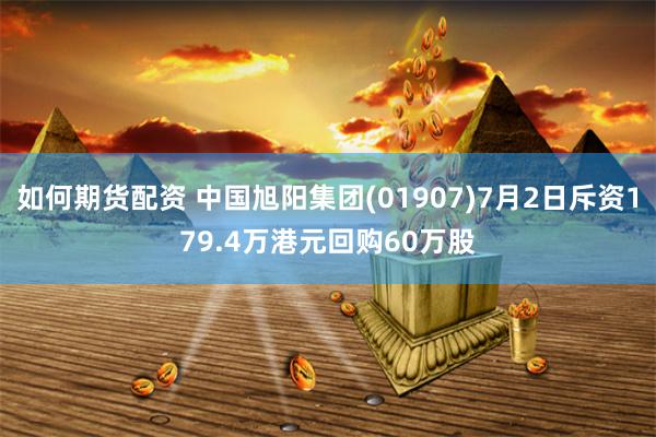 如何期货配资 中国旭阳集团(01907)7月2日斥资179.4万港元回购60万股