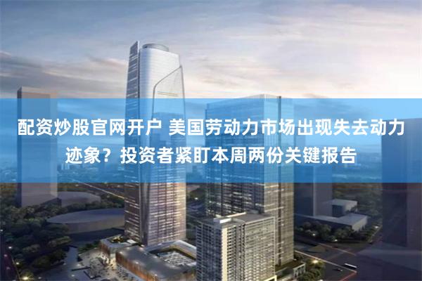 配资炒股官网开户 美国劳动力市场出现失去动力迹象？投资者紧盯本周两份关键报告