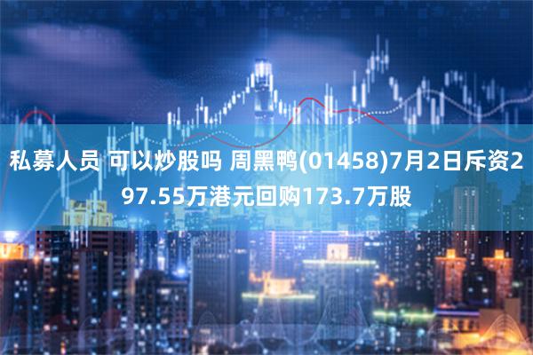 私募人员 可以炒股吗 周黑鸭(01458)7月2日斥资297.55万港元回购173.7万股