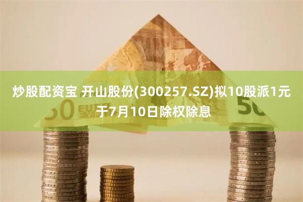 炒股配资宝 开山股份(300257.SZ)拟10股派1元 于7月10日除权除息