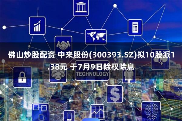 佛山炒股配资 中来股份(300393.SZ)拟10股派1.38元 于7月9日除权除息