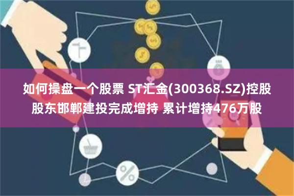 如何操盘一个股票 ST汇金(300368.SZ)控股股东邯郸建投完成增持 累计增持476万股