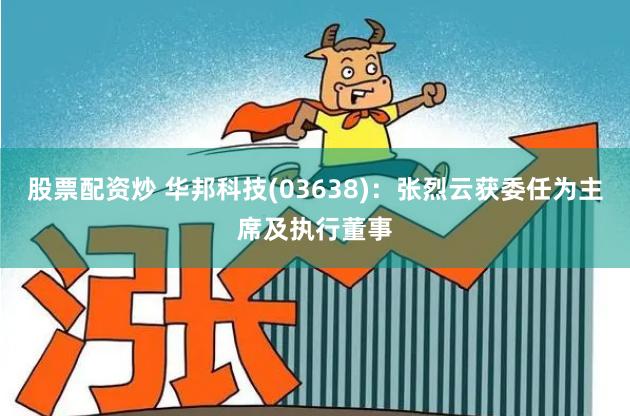 股票配资炒 华邦科技(03638)：张烈云获委任为主席及执行董事