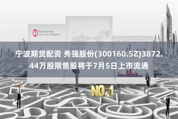 宁波期货配资 秀强股份(300160.SZ)3872.44万股限售股将于7月5日上市流通
