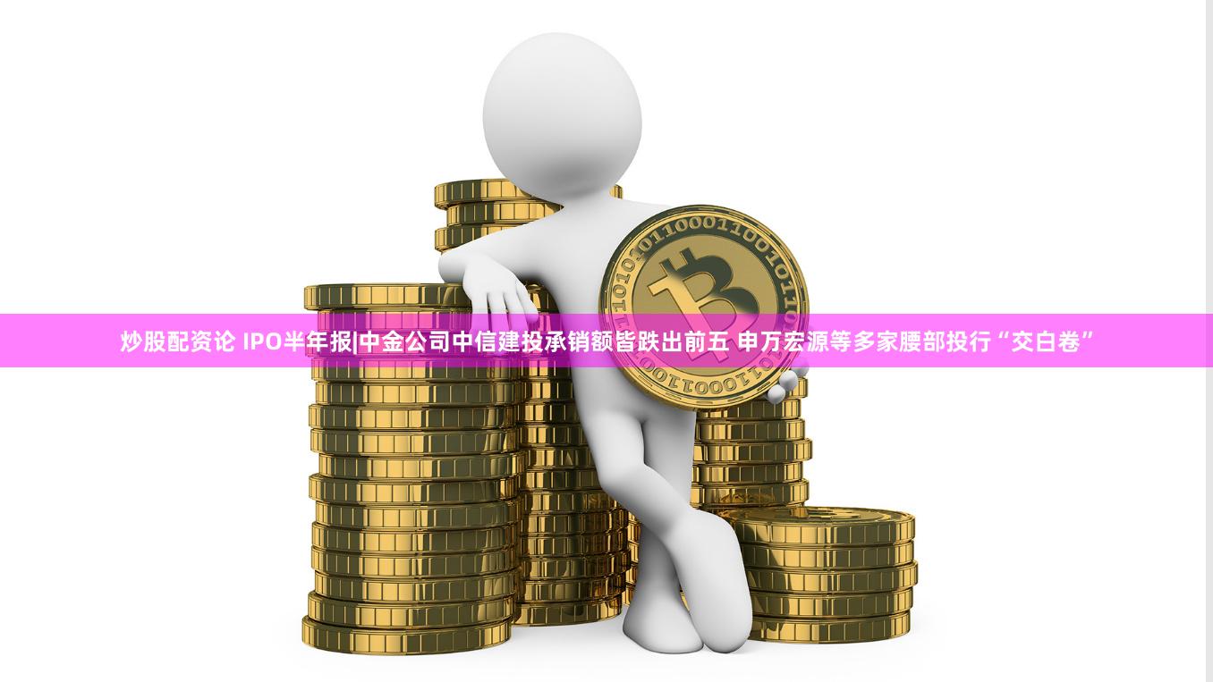 炒股配资论 IPO半年报|中金公司中信建投承销额皆跌出前五 申万宏源等多家腰部投行“交白卷”