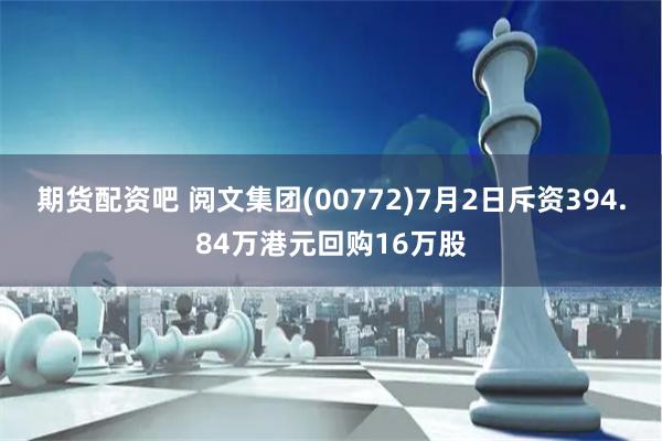 期货配资吧 阅文集团(00772)7月2日斥资394.84万港元回购16万股