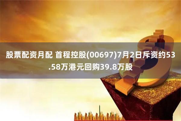 股票配资月配 首程控股(00697)7月2日斥资约53.58万港元回购39.8万股