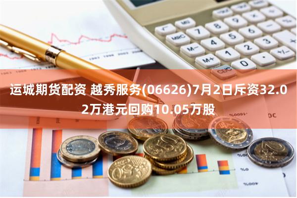运城期货配资 越秀服务(06626)7月2日斥资32.02万港元回购10.05万股