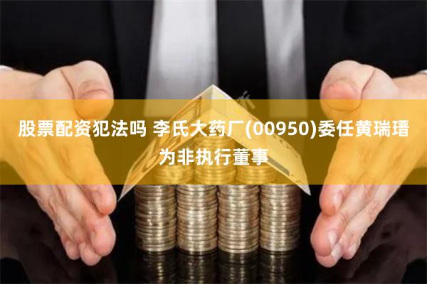 股票配资犯法吗 李氏大药厂(00950)委任黄瑞瑨为非执行董事
