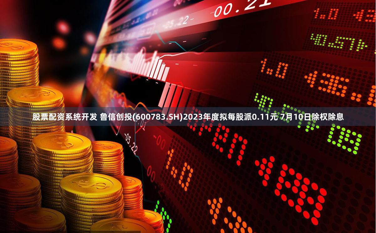 股票配资系统开发 鲁信创投(600783.SH)2023年度拟每股派0.11元 7月10日除权除息