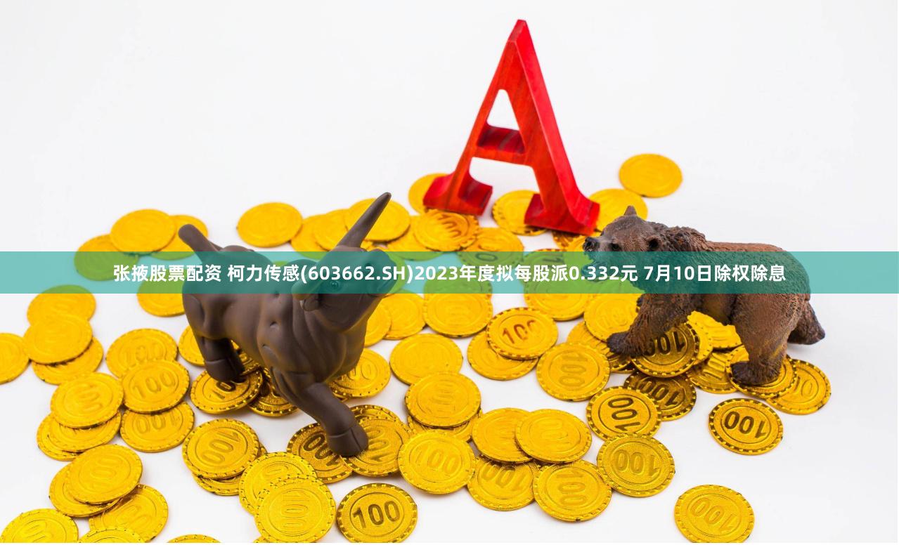 张掖股票配资 柯力传感(603662.SH)2023年度拟每股派0.332元 7月10日除权除息