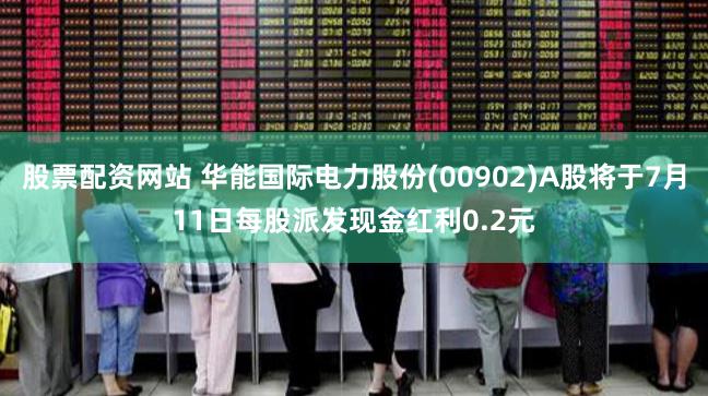 股票配资网站 华能国际电力股份(00902)A股将于7月11日每股派发现金红利0.2元