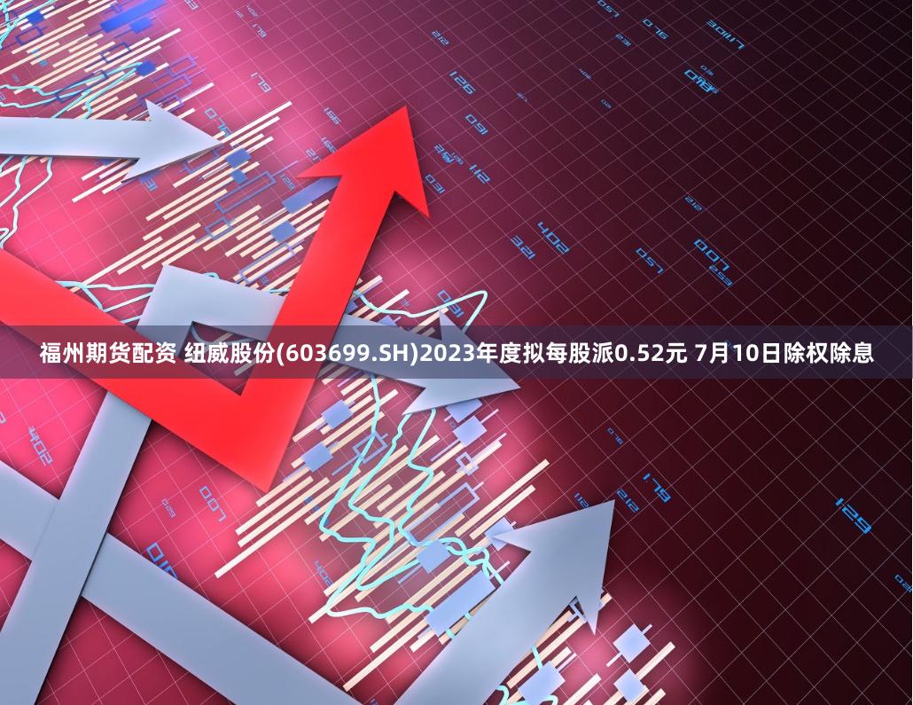 福州期货配资 纽威股份(603699.SH)2023年度拟每股派0.52元 7月10日除权除息