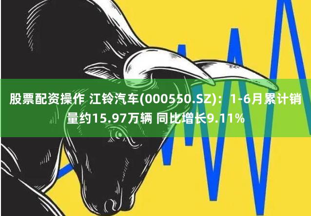 股票配资操作 江铃汽车(000550.SZ)：1-6月累计销量约15.97万辆 同比增长9.11%