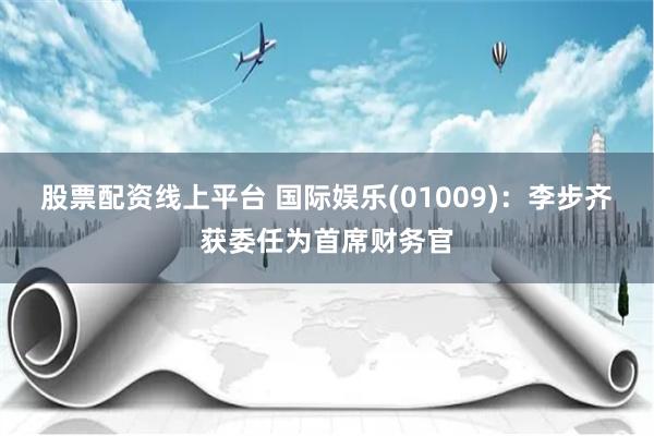 股票配资线上平台 国际娱乐(01009)：李步齐获委任为首席财务官