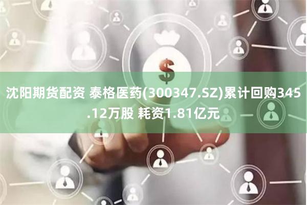 沈阳期货配资 泰格医药(300347.SZ)累计回购345.12万股 耗资1.81亿元