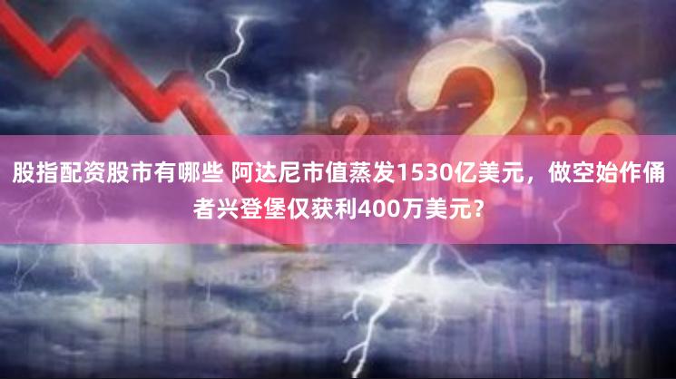 股指配资股市有哪些 阿达尼市值蒸发1530亿美元，做空始作俑者兴登堡仅获利400万美元？