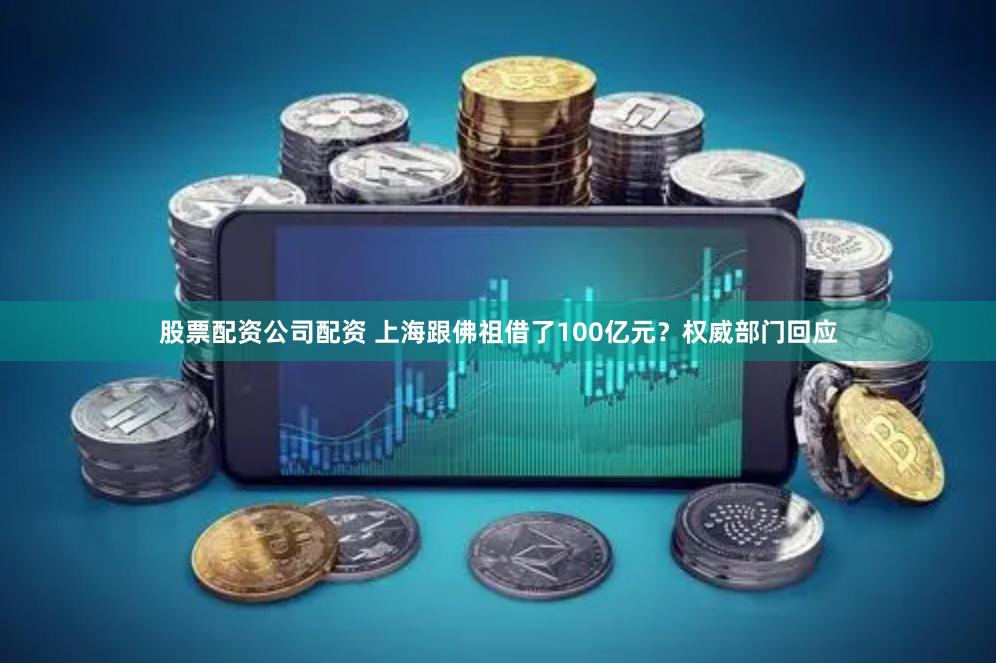 股票配资公司配资 上海跟佛祖借了100亿元？权威部门回应
