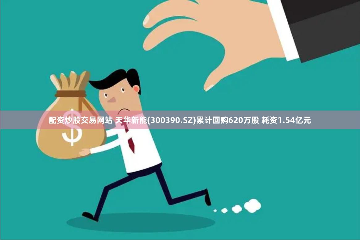 配资炒股交易网站 天华新能(300390.SZ)累计回购620万股 耗资1.54亿元