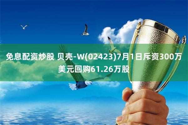 免息配资炒股 贝壳-W(02423)7月1日斥资300万美元回购61.26万股