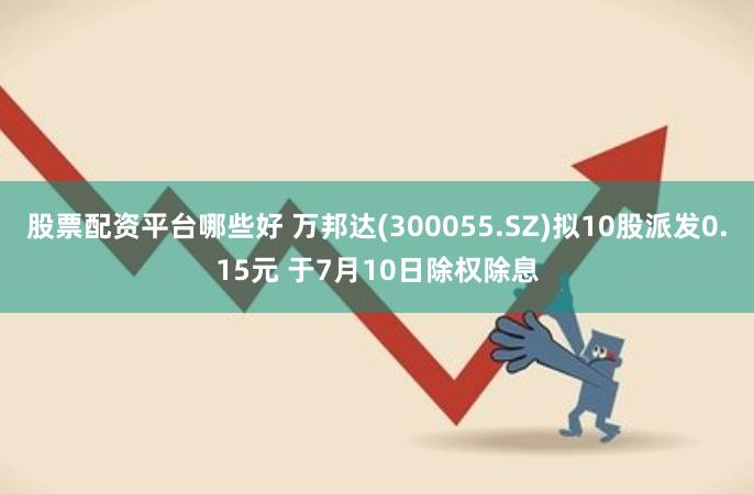 股票配资平台哪些好 万邦达(300055.SZ)拟10股派发0.15元 于7月10日除权除息