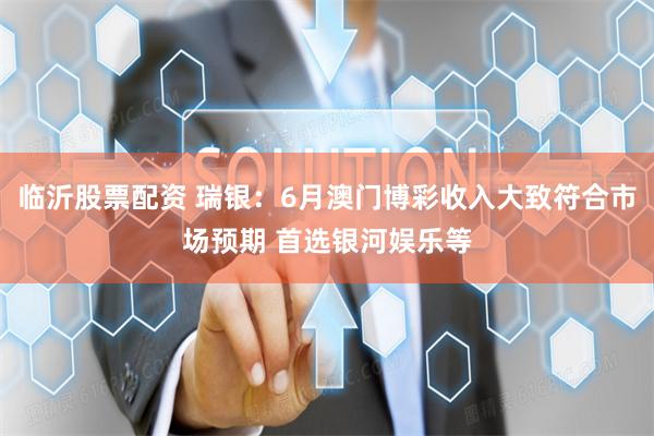 临沂股票配资 瑞银：6月澳门博彩收入大致符合市场预期 首选银河娱乐等