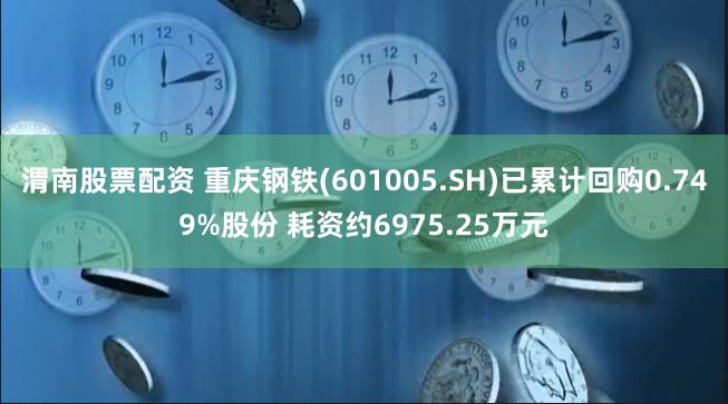 渭南股票配资 重庆钢铁(601005.SH)已累计回购0.749%股份 耗资约6975.25万元