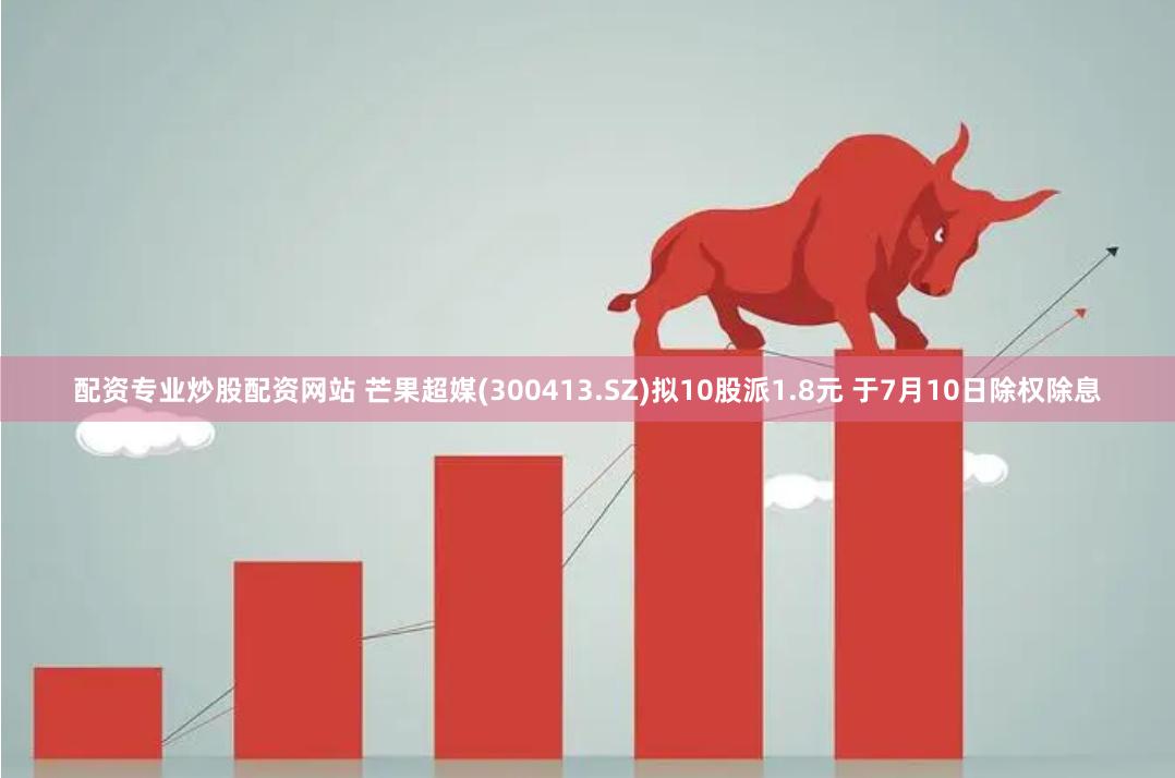 配资专业炒股配资网站 芒果超媒(300413.SZ)拟10股派1.8元 于7月10日除权除息